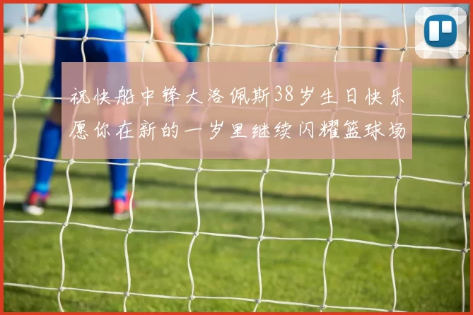 祝快船中锋大洛佩斯38岁生日快乐愿你在新的一岁里继续闪耀篮球场