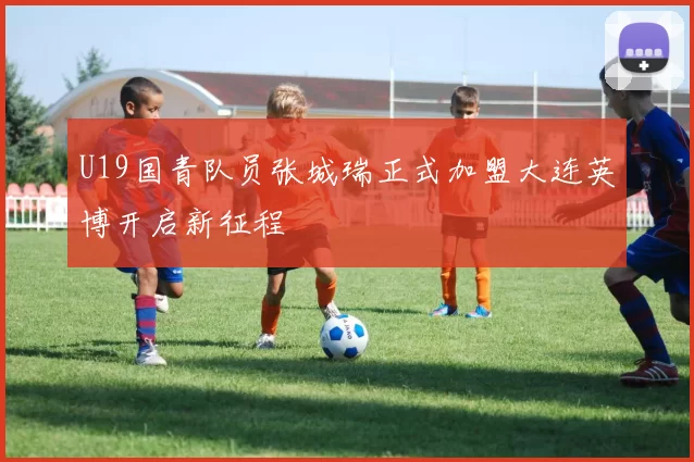U19国青队员张城瑞正式加盟大连英博开启新征程