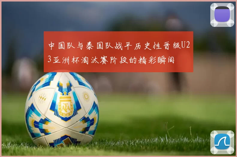 中国队与泰国队战平历史性晋级U23亚洲杯淘汰赛阶段的精彩瞬间