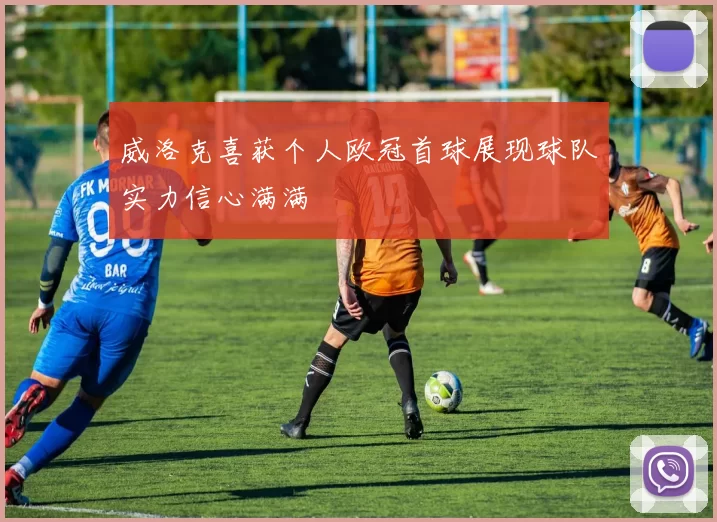 威洛克喜获个人欧冠首球展现球队实力信心满满