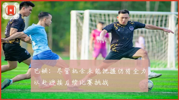 巴顿：尽管机会未能把握仍将全力以赴迎接后续比赛挑战