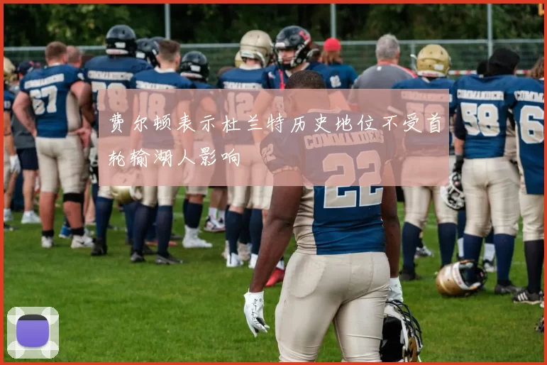 费尔顿表示杜兰特历史地位不受首轮输湖人影响