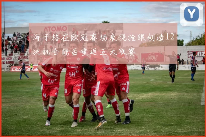 海于格在欧冠赛场表现抢眼创造12次机会能否重返五大联赛