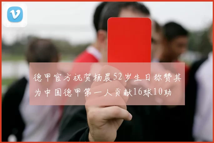 德甲官方祝贺杨晨52岁生日称赞其为中国德甲第一人贡献16球10助