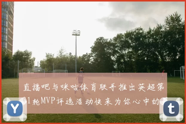 直播吧与咪咕体育联手推出英超第31轮MVP评选活动快来为你心中的最佳球员投票