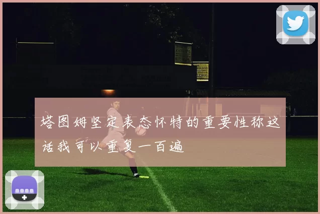 塔图姆坚定表态怀特的重要性称这话我可以重复一百遍