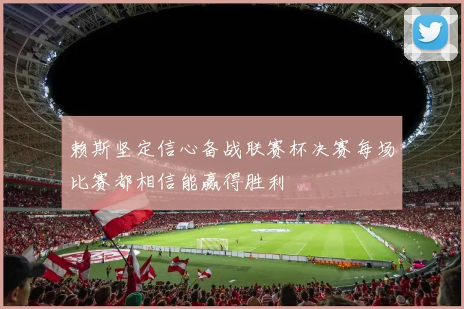 赖斯坚定信心备战联赛杯决赛每场比赛都相信能赢得胜利
