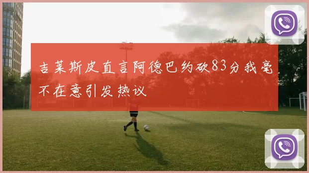 吉莱斯皮直言阿德巴约砍83分我毫不在意引发热议
