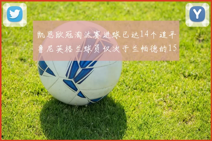 凯恩欧冠淘汰赛进球已达14个追平鲁尼英格兰球员仅次于兰帕德的15球纪录