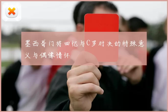 墨西哥门将回忆与C罗对决的特殊意义与偶像情怀