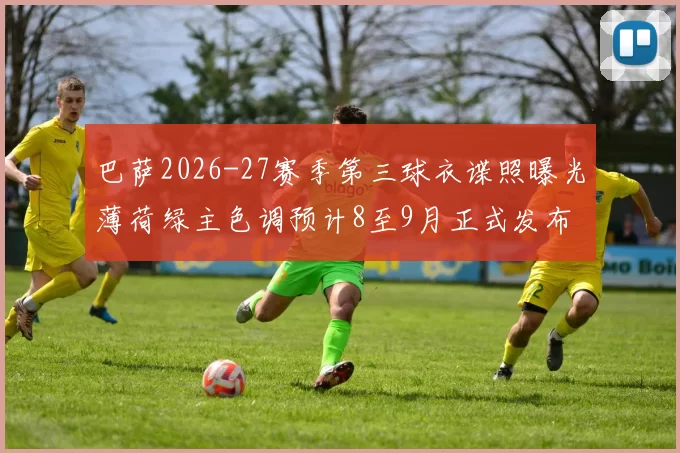 巴萨2026-27赛季第三球衣谍照曝光薄荷绿主色调预计8至9月正式发布
