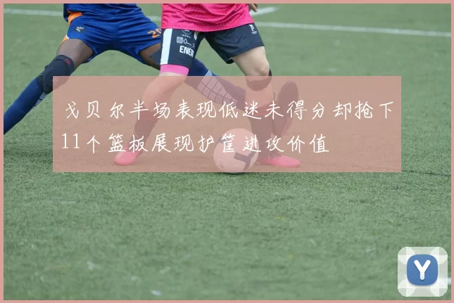戈贝尔半场表现低迷未得分却抢下11个篮板展现护筐进攻价值