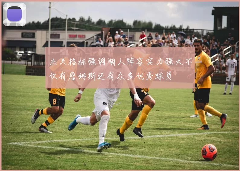 杰夫格林强调湖人阵容实力强大不仅有詹姆斯还有众多优秀球员