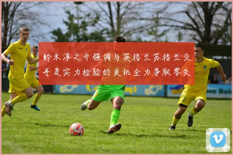 铃木淳之介强调与英格兰苏格兰交手是实力检验的良机全力争取零失球