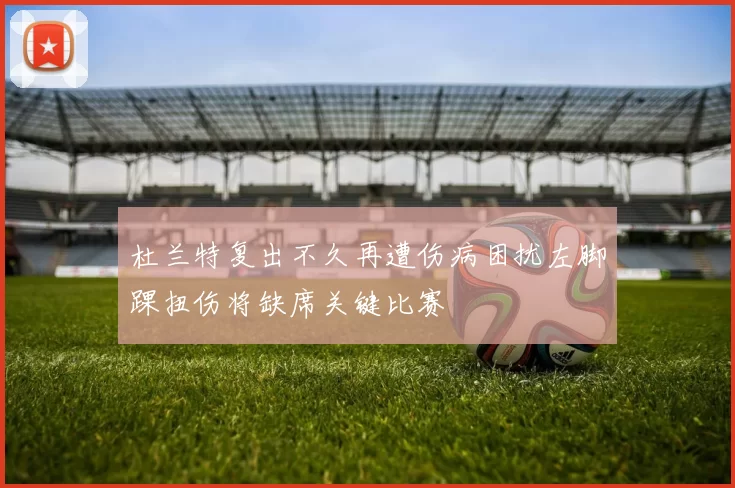 杜兰特复出不久再遭伤病困扰左脚踝扭伤将缺席关键比赛