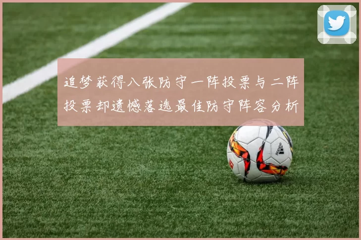 追梦获得八张防守一阵投票与二阵投票却遗憾落选最佳防守阵容分析
