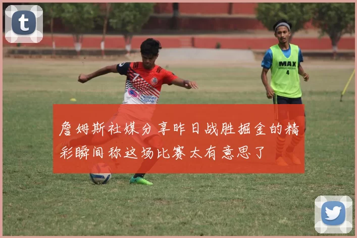 詹姆斯社媒分享昨日战胜掘金的精彩瞬间称这场比赛太有意思了