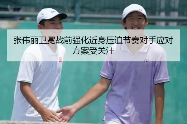 张伟丽卫冕战前强化近身压迫节奏对手应对方案受关注